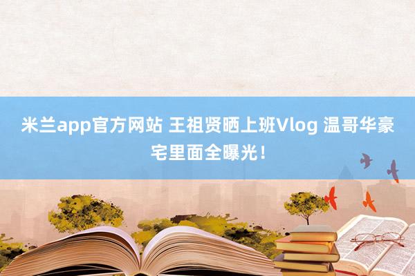 米兰app官方网站 王祖贤晒上班Vlog 温哥华豪宅里面全曝光！