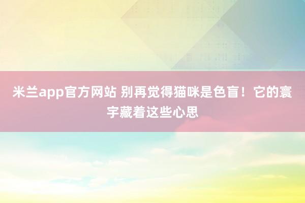 米兰app官方网站 别再觉得猫咪是色盲！它的寰宇藏着这些心思
