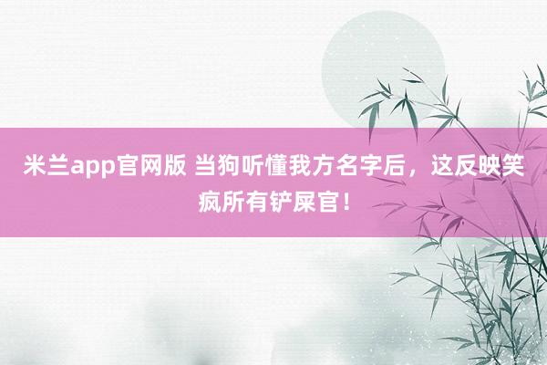 米兰app官网版 当狗听懂我方名字后，这反映笑疯所有铲屎官！