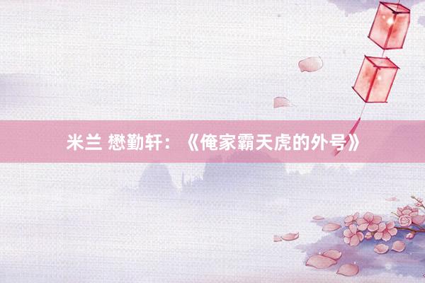 米兰 懋勤轩：《俺家霸天虎的外号》