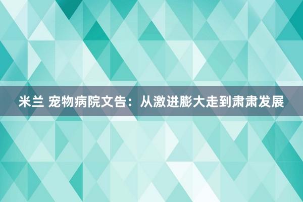 米兰 宠物病院文告：从激进膨大走到肃肃发展
