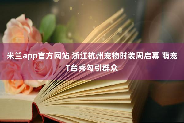 米兰app官方网站 浙江杭州宠物时装周启幕 萌宠T台秀勾引群众