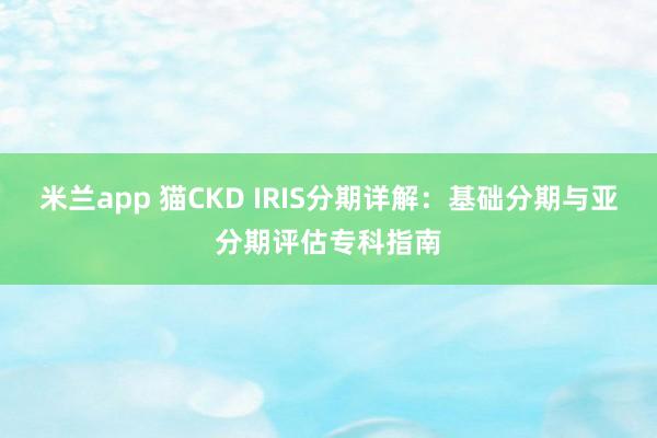 米兰app 猫CKD IRIS分期详解：基础分期与亚分期评估专科指南