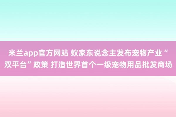 米兰app官方网站 蚁家东说念主发布宠物产业“双平台”政策 打造世界首个一级宠物用品批发商场