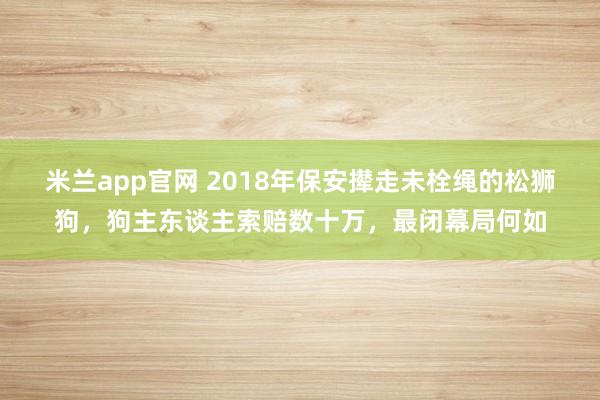 米兰app官网 2018年保安撵走未栓绳的松狮狗，狗主东谈主索赔数十万，最闭幕局何如