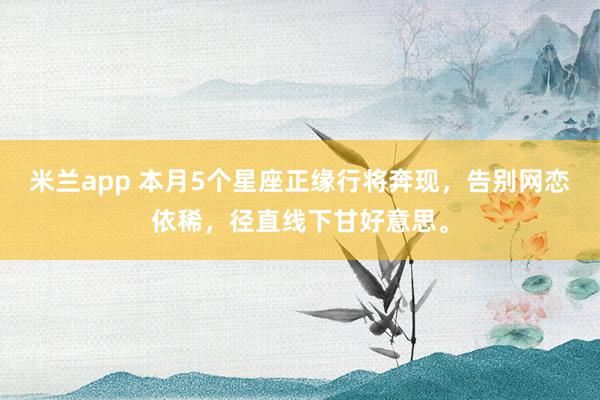 米兰app 本月5个星座正缘行将奔现，告别网恋依稀，径直线下甘好意思。