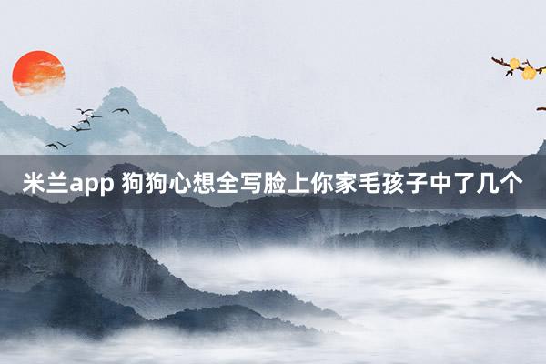 米兰app 狗狗心想全写脸上你家毛孩子中了几个
