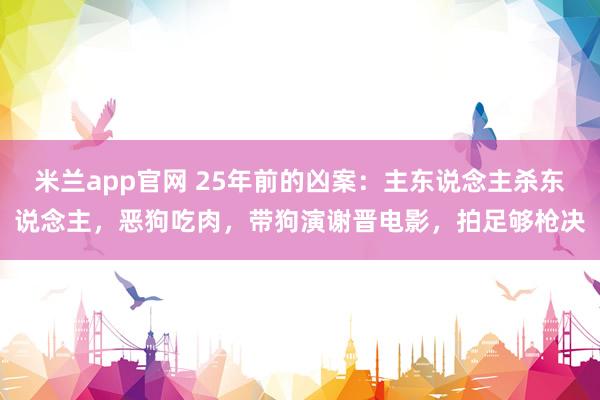 米兰app官网 25年前的凶案：主东说念主杀东说念主，恶狗吃肉，带狗演谢晋电影，拍足够枪决