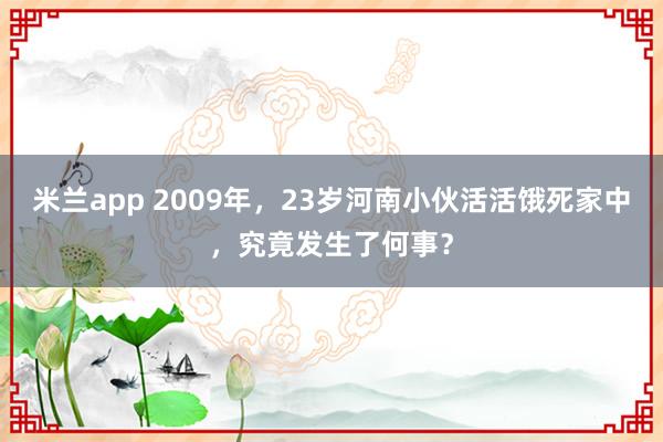 米兰app 2009年，23岁河南小伙活活饿死家中，究竟发生了何事？