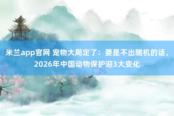 米兰app官网 宠物大局定了：要是不出随机的话，2026年中国动物保护迎3大变化