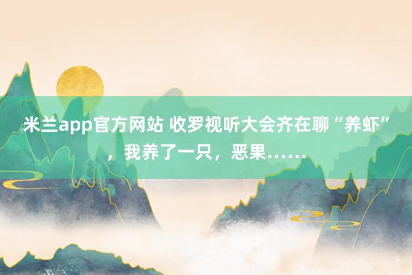 米兰app官方网站 收罗视听大会齐在聊“养虾”，我养了一只，恶果……