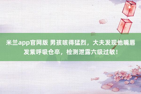 米兰app官网版 男孩咳得猛烈，大夫发现他嘴唇发紫呼吸仓卒，检测泄露六级过敏！