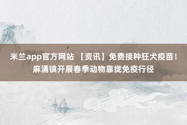 米兰app官方网站 【资讯】免费接种狂犬疫苗！麻涌镇开展春季动物靠拢免疫行径