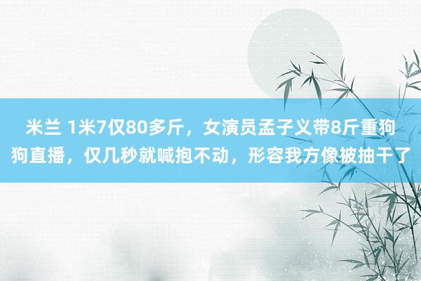 米兰 1米7仅80多斤，女演员孟子义带8斤重狗狗直播，仅几秒就喊抱不动，形容我方像被抽干了