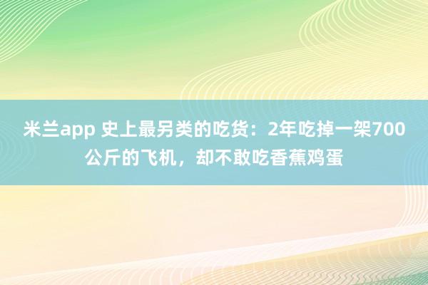 米兰app 史上最另类的吃货：2年吃掉一架700公斤的飞机，却不敢吃香蕉鸡蛋