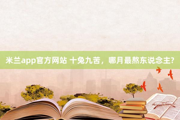 米兰app官方网站 十兔九苦，哪月最熬东说念主?