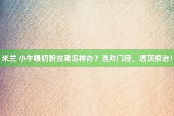米兰 小牛喂奶粉拉稀怎样办？选对门径，透顶根治！