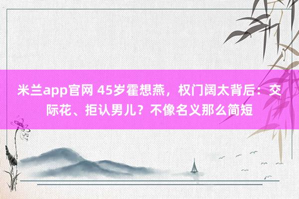 米兰app官网 45岁霍想燕，权门阔太背后：交际花、拒认男儿？不像名义那么简短