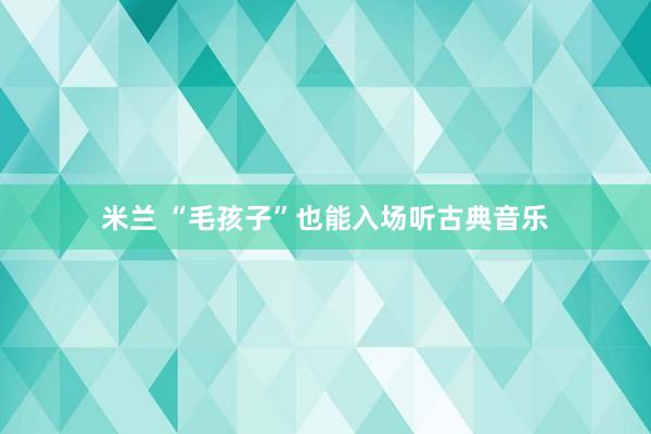 米兰 “毛孩子”也能入场听古典音乐