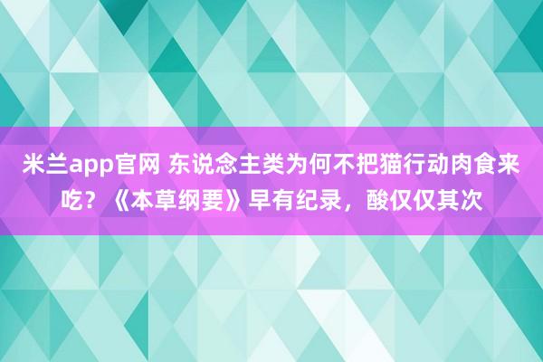 米兰app官网 东说念主类为何不把猫行动肉食来吃？《本草纲要》早有纪录，酸仅仅其次