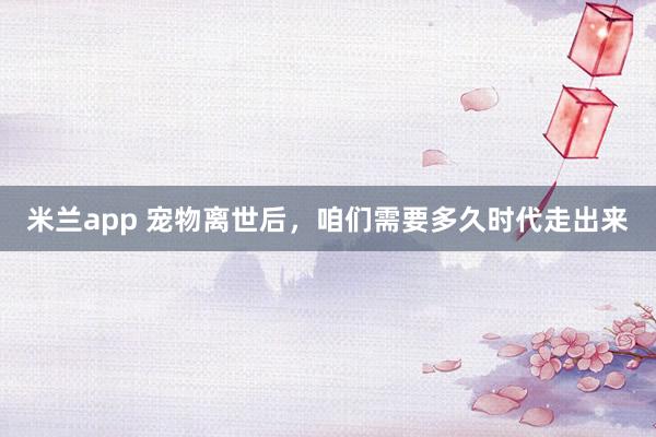 米兰app 宠物离世后，咱们需要多久时代走出来