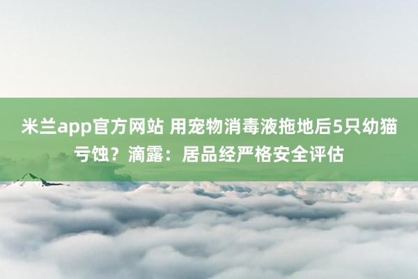 米兰app官方网站 用宠物消毒液拖地后5只幼猫亏蚀？滴露：居品经严格安全评估