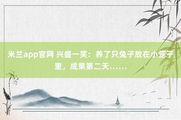 米兰app官网 兴盛一笑：养了只兔子放在小笼子里，成果第二天……