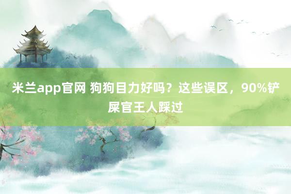米兰app官网 狗狗目力好吗？这些误区，90%铲屎官王人踩过