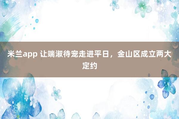 米兰app 让端淑待宠走进平日，金山区成立两大定约