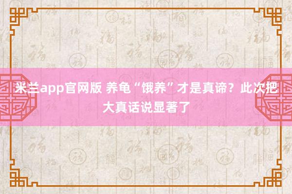 米兰app官网版 养龟“饿养”才是真谛？此次把大真话说显著了