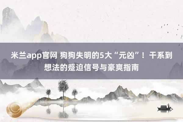 米兰app官网 狗狗失明的5大“元凶”！干系到想法的蹙迫信号与豪爽指南