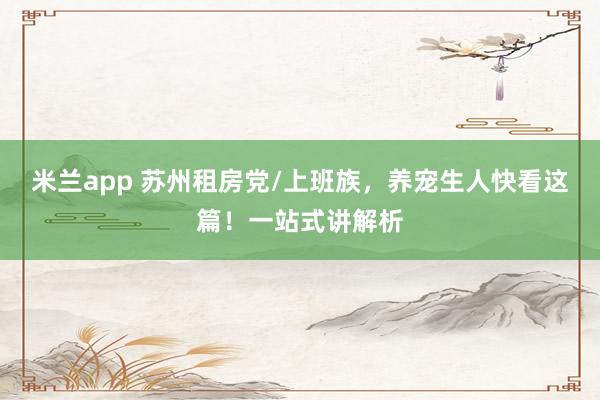 米兰app 苏州租房党/上班族，养宠生人快看这篇！一站式讲解析
