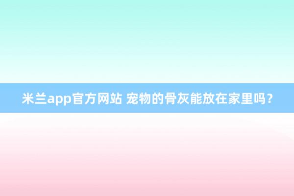 米兰app官方网站 宠物的骨灰能放在家里吗？