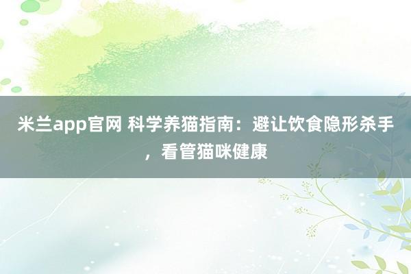 米兰app官网 科学养猫指南：避让饮食隐形杀手，看管猫咪健康