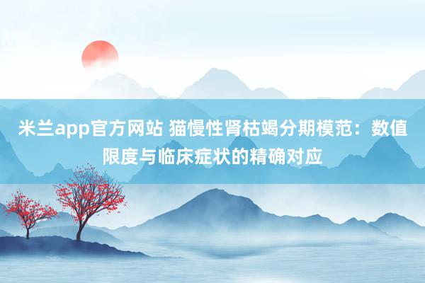 米兰app官方网站 猫慢性肾枯竭分期模范：数值限度与临床症状的精确对应