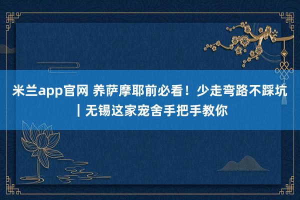 米兰app官网 养萨摩耶前必看！少走弯路不踩坑｜无锡这家宠舍手把手教你