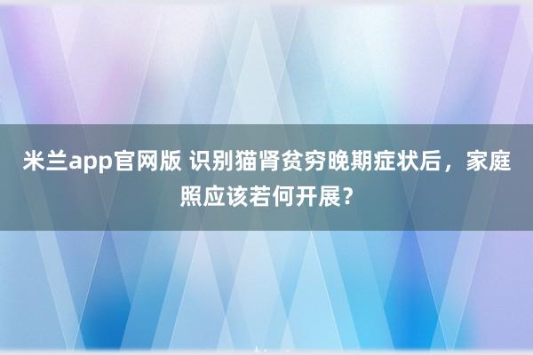 米兰app官网版 识别猫肾贫穷晚期症状后，家庭照应该若何开展？