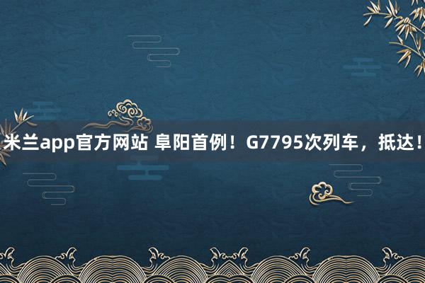 米兰app官方网站 阜阳首例！G7795次列车，抵达！