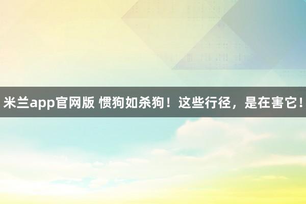 米兰app官网版 惯狗如杀狗！这些行径，是在害它！