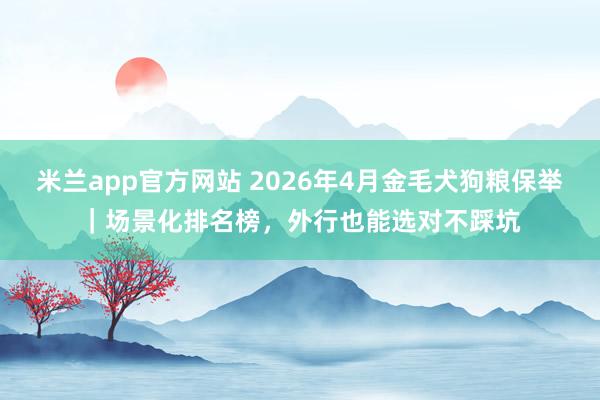 米兰app官方网站 2026年4月金毛犬狗粮保举｜场景化排名榜，外行也能选对不踩坑