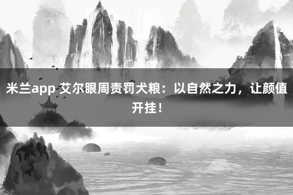 米兰app 艾尔眼周责罚犬粮：以自然之力，让颜值开挂！