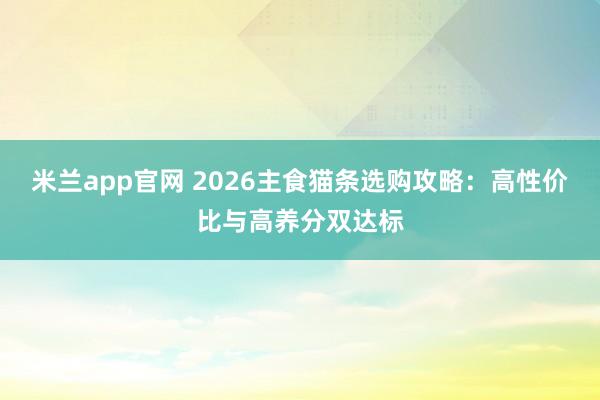 米兰app官网 2026主食猫条选购攻略：高性价比与高养分双达标