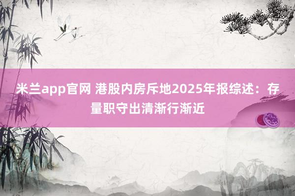米兰app官网 港股内房斥地2025年报综述：存量职守出清渐行渐近