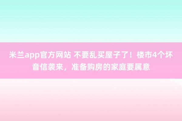 米兰app官方网站 不要乱买屋子了！楼市4个坏音信袭来，准备购房的家庭要属意