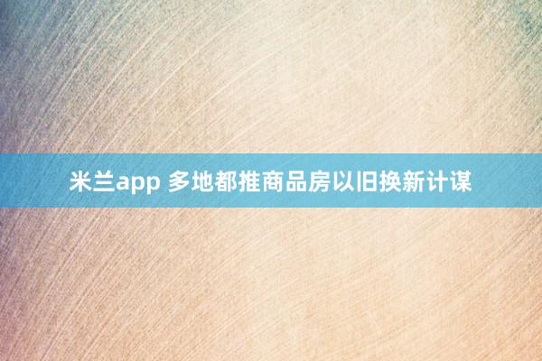米兰app 多地都推商品房以旧换新计谋