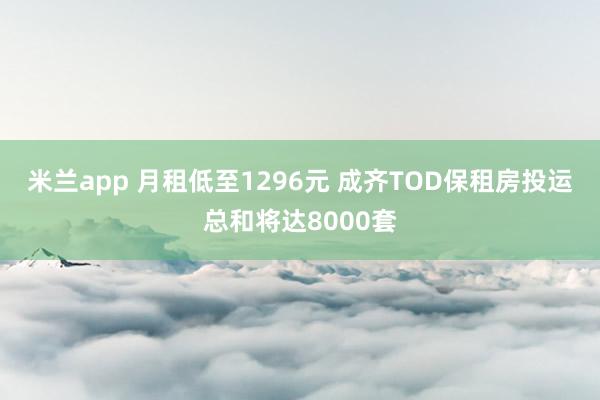米兰app 月租低至1296元 成齐TOD保租房投运总和将达8000套