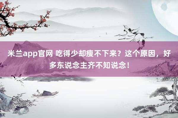 米兰app官网 吃得少却瘦不下来？这个原因，好多东说念主齐不知说念！