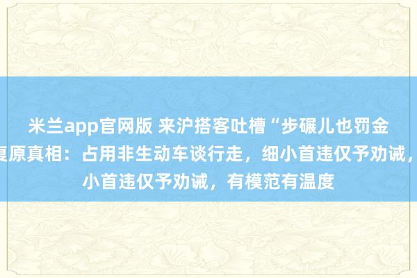 米兰app官网版 来沪搭客吐槽“步碾儿也罚金”！上海交管复原真相：占用非生动车谈行走，细小首违仅予劝诫，有模范有温度
