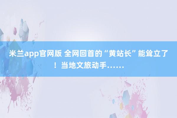 米兰app官网版 全网回首的“黄站长”能耸立了！当地文旅动手……