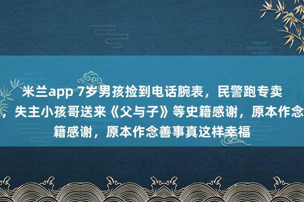 米兰app 7岁男孩捡到电话腕表，民警跑专卖店充电寻东谈主，失主小孩哥送来《父与子》等史籍感谢，原本作念善事真这样幸福